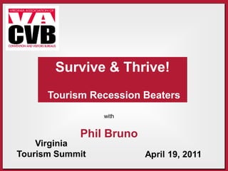 Survive & Thrive!
      Tourism Recession Beaters
                 with


            Phil Bruno
    Virginia
Tourism Summit           April 19, 2011
 