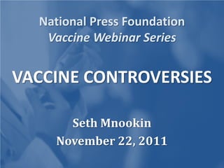 National Press Foundation
   Vaccine Webinar Series


VACCINE CONTROVERSIES

      Seth Mnookin
    November 22, 2011
 