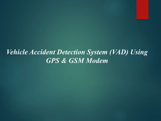 Vehicle Accident Detection System (VAD) Using
GPS & GSM Modem
 