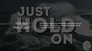 Håll fast –
tron duger!
Om du framhåller detta för bröderna tjänar du Kristus
Jesus på rätt sätt, styrkt av den goda troslära som du
troget har följt. (1 Tim 4:6)
 