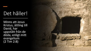Det håller!
Minns att Jesus
Kristus, ättling till
David, har
uppstått från de
döda, enligt mitt
evangelium
(2 Tim 2:8)
 
