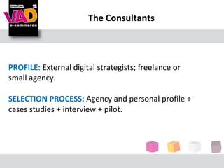 The Consultants



PROFILE: External digital strategists; freelance or
small agency.

SELECTION PROCESS: Agency and personal profile +
cases studies + interview + pilot.
 