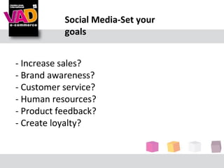 Social Media-Set your
           goals


- Increase sales?
- Brand awareness?
- Customer service?
- Human resources?
- Product feedback?
- Create loyalty?
 