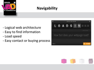 Navigability



- Logical web architecture
- Easy to find information
- Load speed
- Easy contact or buying process
 