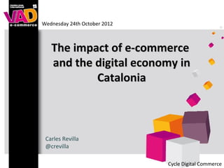 Wednesday 24th October 2012



   The impact of e-commerce
   and the digital economy in
           Catalonia



 Carles Revilla
 @crevilla

                              Cycle Digital Commerce
 