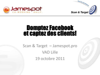 Domptez Facebook
et captez des clients!
Scan & Target – Jamespot.pro
          VAD Lille
      19 octobre 2011
 