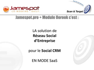 Jamespot.pro + Module Oorook c’est :


         LA solution de
         Réseau Social
          d’Entreprise

       pour le Social CRM

         EN MODE SaaS
 