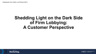 Shedding Light on the Dark Side
of Firm Lobbying:
A Customer Perspective
Vadakkepatt, Arora, Martin, and Paharia (2021)
 