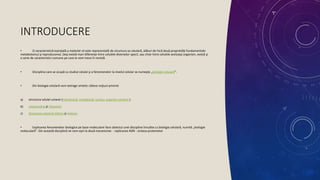 INTRODUCERE
• O caracteristică esenţială a materiei vii este reprezentată de structura sa celulară, alături de încă două proprietăţi fundamentale:
metabolismul şi reproducerea. Deşi există mari diferenţe între celulele diverselor specii, sau chiar între celulele aceluiaşi organism, există şi
o serie de caracteristici comune pe care le vom trece în revistă.
• Disciplina care se ocupă cu studiul celulei şi a fenomenelor la nivelul celular se numeşte „biologie celulară”.
• Din biologia celulară vom extrage sintetic câteva noţiuni privind:
a) structura celulei umane (membrană, citoplasmă, nucleu, organite celulare )
b) mitocondria şi ribozomii
c) diviziunea celulară mitoza şi meioza.
• Explicarea fenomenelor biologice pe baze moleculare face obiectul unei discipline înrudite cu biologia celulară, numită „biologie
moleculară”. Din această disciplină ne vom opri la două mecanisme: - replicarea ADN - sinteza proteinelor
 