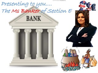 Presenting to you….
The Ms Banker of Section E
 