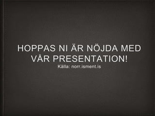 HOPPAS NI ÄR NÖJDA MED
VÅR PRESENTATION!
Källa: norr.isment.is
 