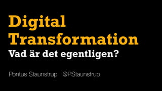 Digital
Pontus Staunstrup @PStaunstrup
Transformation
Vad är det egentligen?
 