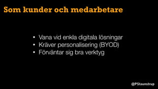 @PStaunstrup
Som kunder och medarbetare
• Vana vid enkla digitala lösningar
• Kräver personalisering (BYOD)
• Förväntar sig bra verktyg
 