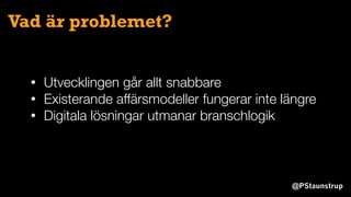 @PStaunstrup
Vad är problemet?
• Utvecklingen går allt snabbare
• Existerande affärsmodeller fungerar inte längre
• Digitala lösningar utmanar branschlogik
 