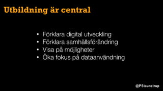 @PStaunstrup
Utbildning är central
• Förklara digital utveckling
• Förklara samhällsförändring
• Visa på möjligheter
• Öka fokus på dataanvändning
 