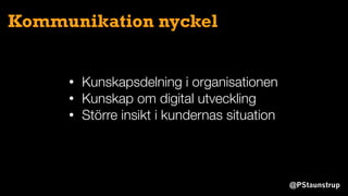 @PStaunstrup
Kommunikation nyckel
• Kunskapsdelning i organisationen
• Kunskap om digital utveckling
• Större insikt i kundernas situation
 