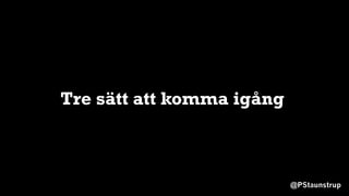 @PStaunstrup
Tre sätt att komma igång
 