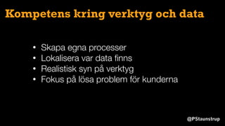 @PStaunstrup
Kompetens kring verktyg och data
• Skapa egna processer
• Lokalisera var data ﬁnns
• Realistisk syn på verktyg
• Fokus på lösa problem för kunderna
 