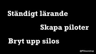 @PStaunstrup
Skapa piloter
Bryt upp silos
Ständigt lärande
 