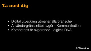 @PStaunstrup
Ta med dig
• Digital utveckling utmanar alla branscher
• Användargränssnittet avgör - Kommunikation
• Kompetens är avgörande - digitalt DNA
 