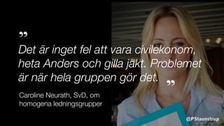 @PStaunstrup
Det är inget fel att vara civilekonom,
heta Anders och gilla jakt. Problemet
är när hela gruppen gör det.
”
”Caroline Neurath, SvD, om
homogena ledningsgrupper
 