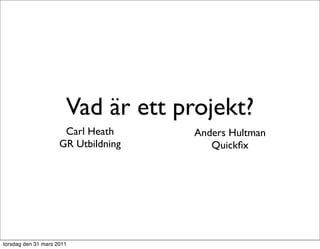 Vad är ett projekt?
                      Carl Heath     Anders Hultman
                     GR Utbildning      Quickﬁx




torsdag den 31 mars 2011
 
