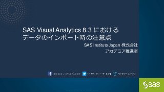 Copyright © SAS Institute Inc. All rights reserved.
SAS Visual Analytics 8.3 における
データのインポート時の注意点
SAS Institute Japan 株式会社
アカデミア推進室
 