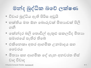 මන්ෙ බුද්ධික බපේ ලක්ෂණ
• විචාර බුද්ධිය ඇති පිරිස අඩුයි
• භක්තිය මත ඕන පබොරුවක් මිතයාවක් පිලි
ගනී
• පක්න්ෙර බලි පතොවිල් ඇතුළු සකලවිෙ මිතයා
සමාජපේ පැතිර තිපේ
• තමන්ට සිදුවන අසාධාරණ, තමන්පේ
කරුමය/ඉරණම උඩ සිදුවන බව විස්වාශ
කරයි
Aurora Computer Studies (auroracs.lk) 11
 