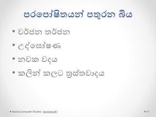 වෘතික බමුණන් පතුරන බිය
• අහවල් එපකන් ඉපගනගත්ත උන්
පෙවන ප්පල්න් ඔක්පකොම කඩන්
වැපටනවා
• අරුන් හෙන කෑම කෑපවොත් පල්
වමනය ගිහින් මැපරනවා.
• සහ තවත් පගොන් කතා...
Aurora Computer Studies (auroracs.lk) 17
 