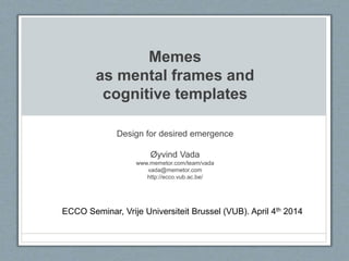Memes
as mental frames and
cognitive templates
Design for desired emergence
Øyvind Vada
www.memetor.com/team/vada
vada@memetor.com
http://ecco.vub.ac.be/
ECCO Seminar, Vrije Universiteit Brussel (VUB). April 4th 2014
 