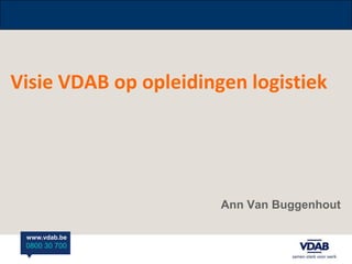Visie VDAB op opleidingen logistiek




                       Ann Van Buggenhout

 www.vdab.be
 0800 30 700
 
