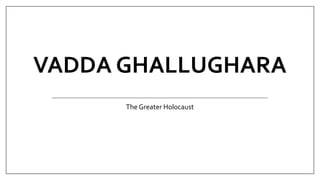 VADDA GHALLUGHARA
The Greater Holocaust
 