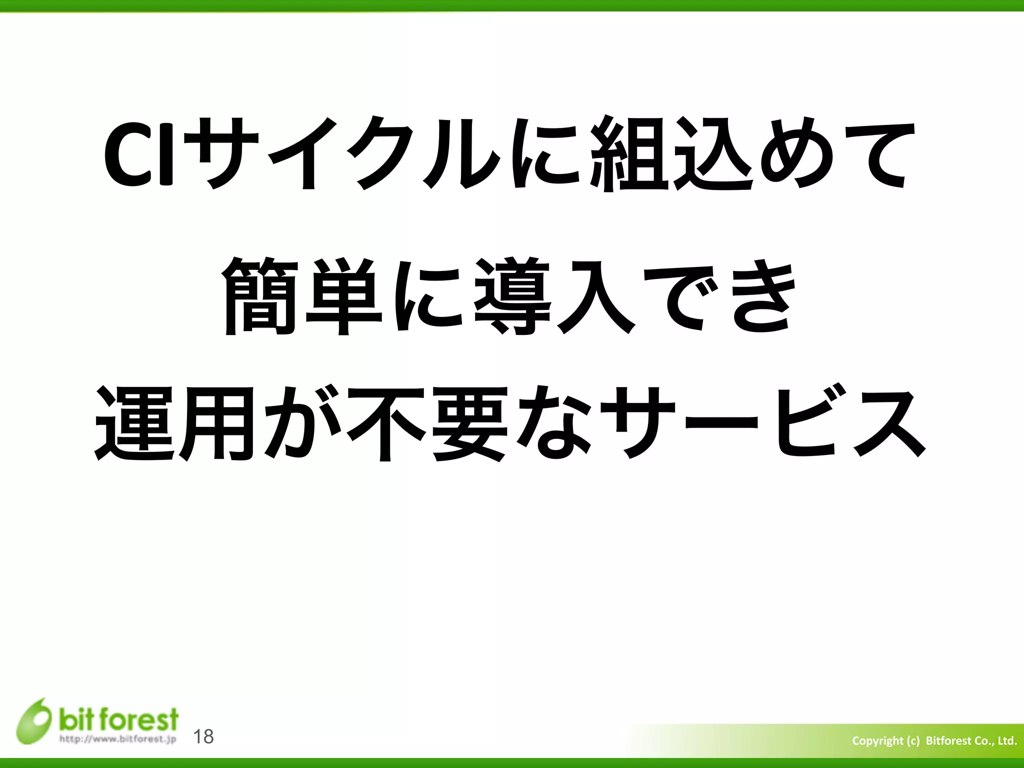 Copyright	
  (c)	
  	
  Bitforest	
  Co.,	
  Ltd.
 
18
CIサイクルに組込めて	
  	
  
簡単に導入でき	
  
運用が不要なサービス
 