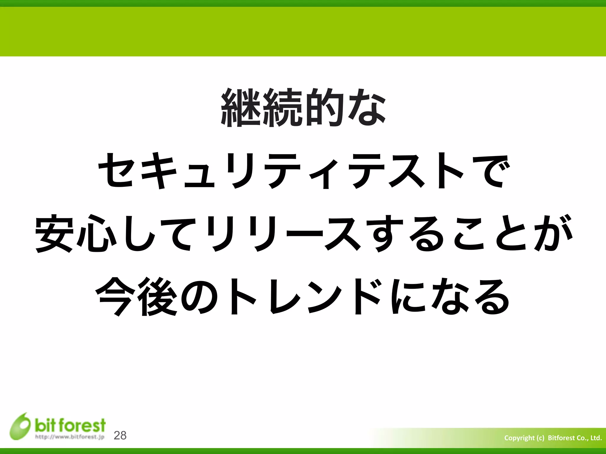 Copyright	
  (c)	
  	
  Bitforest	
  Co.,	
  Ltd.
 
28
継続的な	
  
セキュリティテストで	
  
安心してリリースすることが	
  
今後のトレンドになる
 