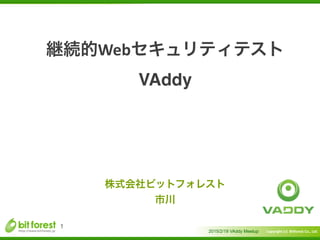 Copyright	
  (c)	
  	
  Bitforest	
  Co.,	
  Ltd.
 
継続的Webセキュリティテスト!
VAddy
2015/2/19 VAddy Meetup
1
株式会社ビットフォレスト	
  
市川
 