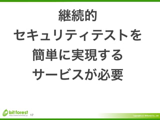 Copyright	
  (c)	
  	
  Bitforest	
  Co.,	
  Ltd.
 
17
継続的	
  
セキュリティテストを	
  
簡単に実現する	
  
サービスが必要
 