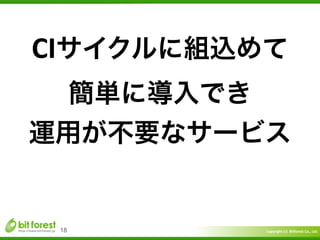 Copyright	
  (c)	
  	
  Bitforest	
  Co.,	
  Ltd.
 
18
CIサイクルに組込めて	
  	
  
簡単に導入でき	
  
運用が不要なサービス
 