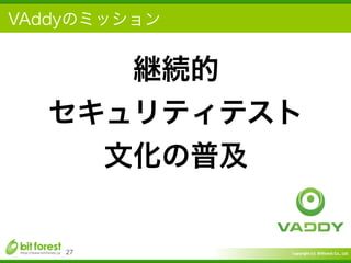 Copyright	
  (c)	
  	
  Bitforest	
  Co.,	
  Ltd.
 
VAddyのミッション
27
継続的	
  
セキュリティテスト	
  
文化の普及
 