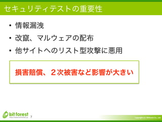 Copyright	
  (c)	
  	
  Bitforest	
  Co.,	
  Ltd.
 
セキュリティテストの重要性
• 情報漏洩	
  
• 改竄、マルウェアの配布	
  
• 他サイトへのリスト型攻撃に悪用
7
損害賠償、２次被害など影響が大きい
 