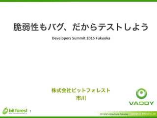 Copyright	
  (c)	
  	
  Bitforest	
  Co.,	
  Ltd.
 
脆弱性もバグ、だからテストしよう	
  
Developers	
  Summit	
  2015	
  Fukuoka
2015/9/14 DevSumi Fukuoka
1
株式会社ビットフォレスト	
  
市川
 