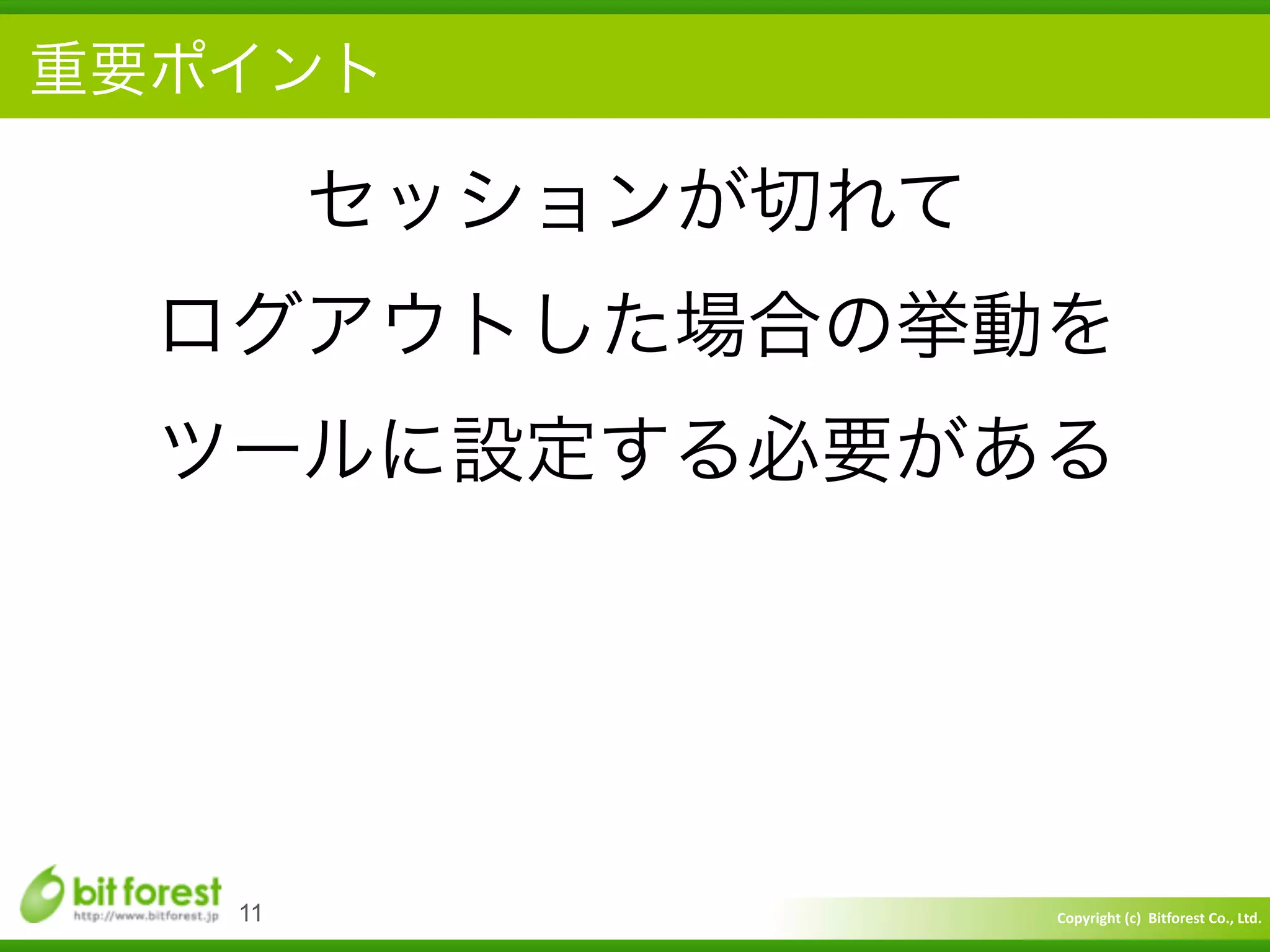 Copyright	
  (c)	
  	
  Bitforest	
  Co.,	
  Ltd.
 
重要ポイント
11
セッションが切れて	
  
ログアウトした場合の挙動を	
  
ツールに設定する必要がある
 