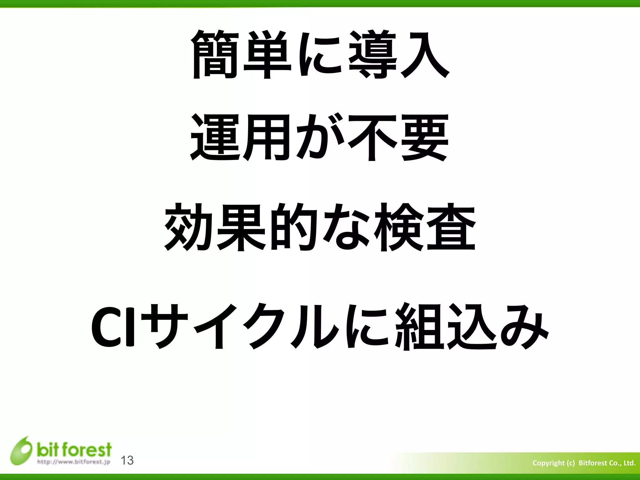 Copyright	
  (c)	
  	
  Bitforest	
  Co.,	
  Ltd.
 
13
簡単に導入	
  
運用が不要 
効果的な検査 
CIサイクルに組込み
 