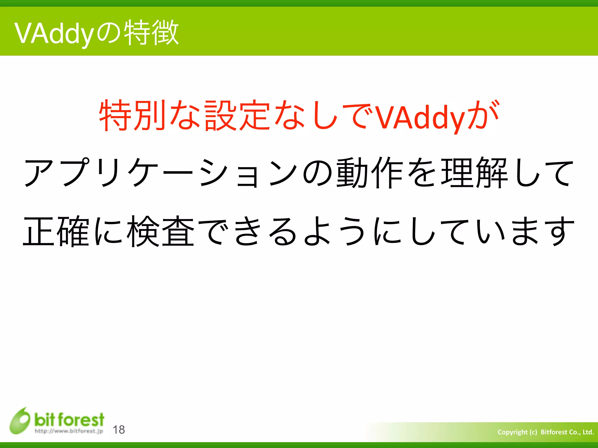 Copyright	
  (c)	
  	
  Bitforest	
  Co.,	
  Ltd.
 
VAddyの特徴
18
特別な設定なしでVAddyが 
アプリケーションの動作を理解して	
  
正確に検査できるようにしています
 