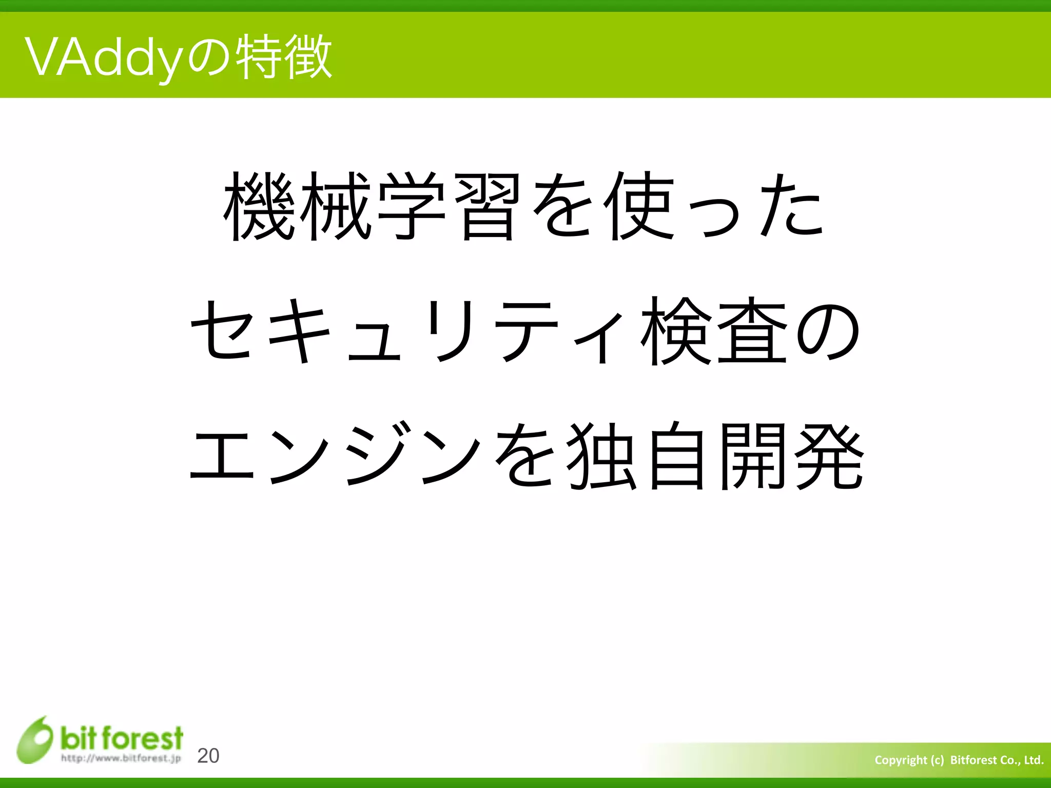 Copyright	
  (c)	
  	
  Bitforest	
  Co.,	
  Ltd.
 
VAddyの特徴
20
機械学習を使った	
  
セキュリティ検査の	
  
エンジンを独自開発
 