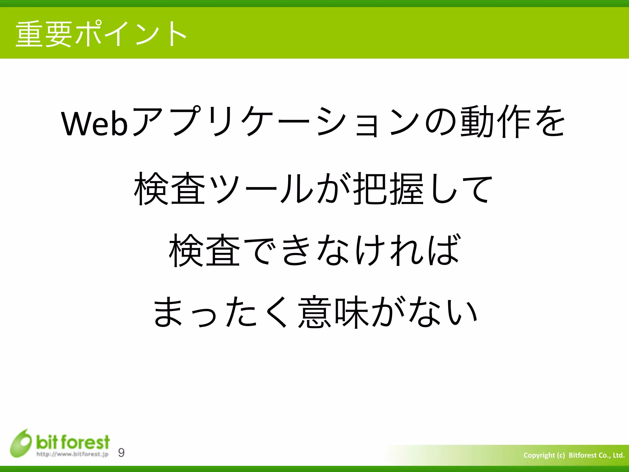 Copyright	
  (c)	
  	
  Bitforest	
  Co.,	
  Ltd.
 
重要ポイント
9
Webアプリケーションの動作を	
  
検査ツールが把握して	
  
検査できなければ	
  
まったく意味がない
 