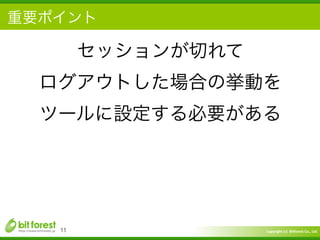 Copyright	
  (c)	
  	
  Bitforest	
  Co.,	
  Ltd.
 
重要ポイント
11
セッションが切れて	
  
ログアウトした場合の挙動を	
  
ツールに設定する必要がある
 