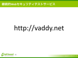 Copyright	
  (c)	
  	
  Bitforest	
  Co.,	
  Ltd.
 
15
継続的Webセキュリティテストサービス
http://vaddy.net
 
