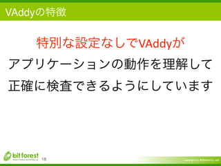Copyright	
  (c)	
  	
  Bitforest	
  Co.,	
  Ltd.
 
VAddyの特徴
18
特別な設定なしでVAddyが 
アプリケーションの動作を理解して	
  
正確に検査できるようにしています
 