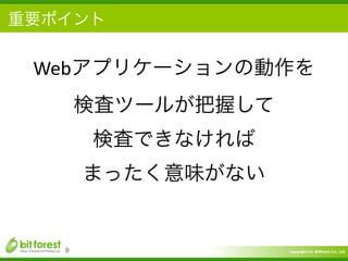 Copyright	
  (c)	
  	
  Bitforest	
  Co.,	
  Ltd.
 
重要ポイント
9
Webアプリケーションの動作を	
  
検査ツールが把握して	
  
検査できなければ	
  
まったく意味がない
 