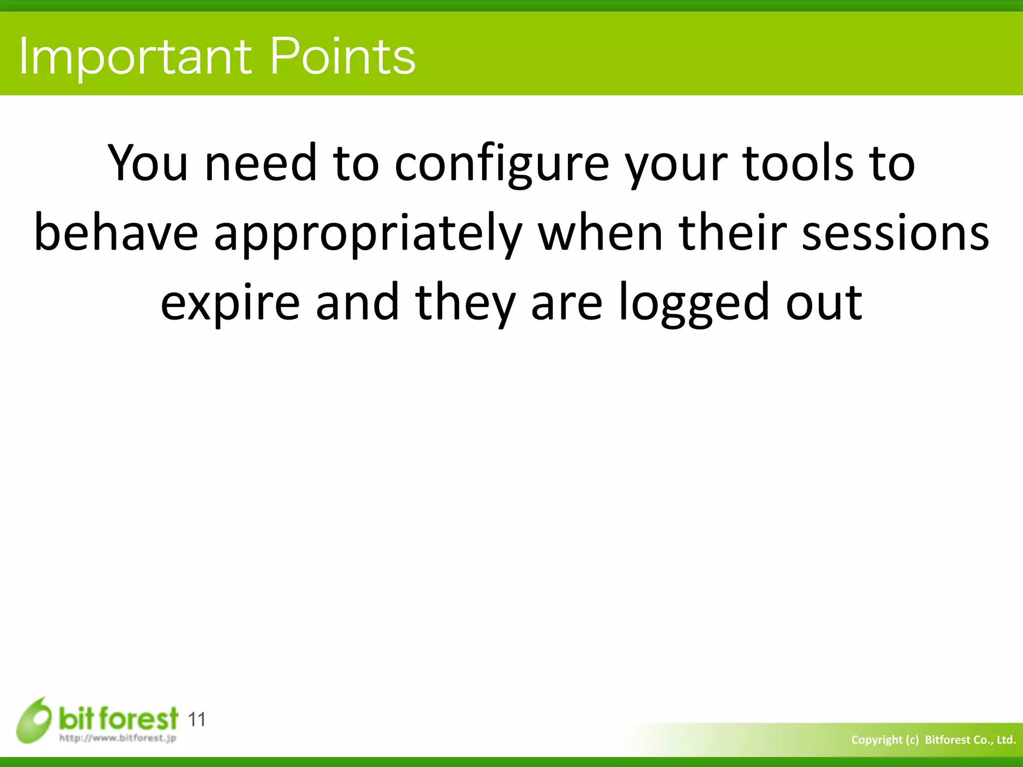 Copyright	
  (c)	
  	
  Bitforest	
  Co.,	
  Ltd.
 
Important Points
11
You	
  need	
  to	
  configure	
  your	
  tools	
  to	
  
behave	
  appropriately	
  when	
  their	
  sessions	
  
expire	
  and	
  they	
  are	
  logged	
  out
 